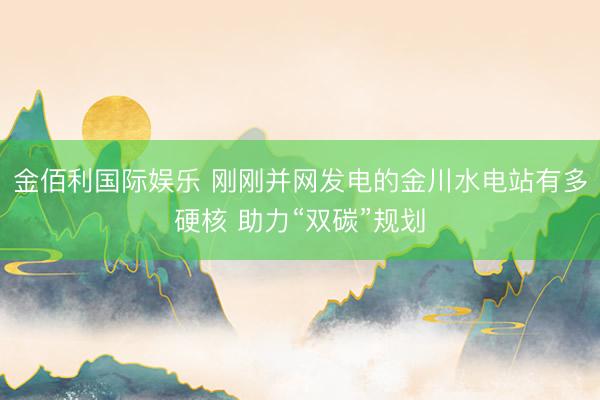 金佰利国际娱乐 刚刚并网发电的金川水电站有多硬核 助力“双碳”规划