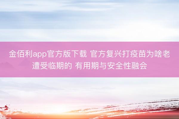 金佰利app官方版下载 官方复兴打疫苗为啥老遭受临期的 有用期与安全性融会