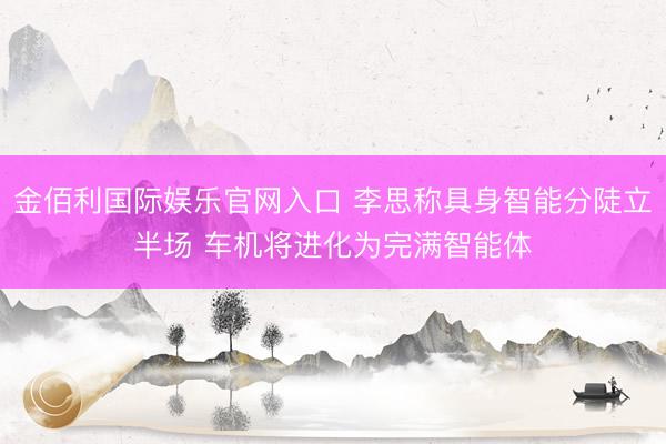 金佰利国际娱乐官网入口 李思称具身智能分陡立半场 车机将进化为完满智能体