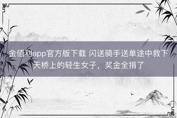 金佰利app官方版下载 闪送骑手送单途中救下天桥上的轻生女子，奖金全捐了