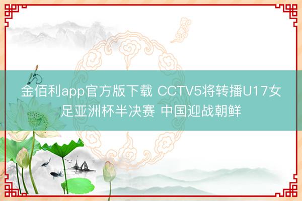 金佰利app官方版下载 CCTV5将转播U17女足亚洲杯半决赛 中国迎战朝鲜