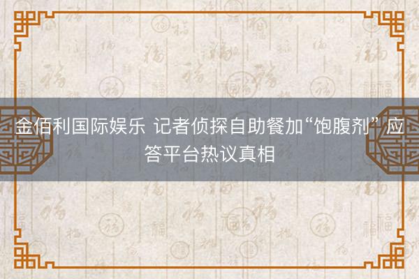 金佰利国际娱乐 记者侦探自助餐加“饱腹剂” 应答平台热议真相