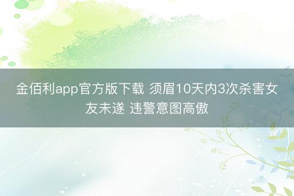 金佰利app官方版下载 须眉10天内3次杀害女友未遂 违警意图高傲
