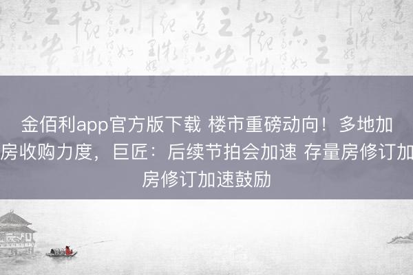 金佰利app官方版下载 楼市重磅动向！多地加大存量房收购力度，巨匠：后续节拍会加速 存量房修订加速鼓励