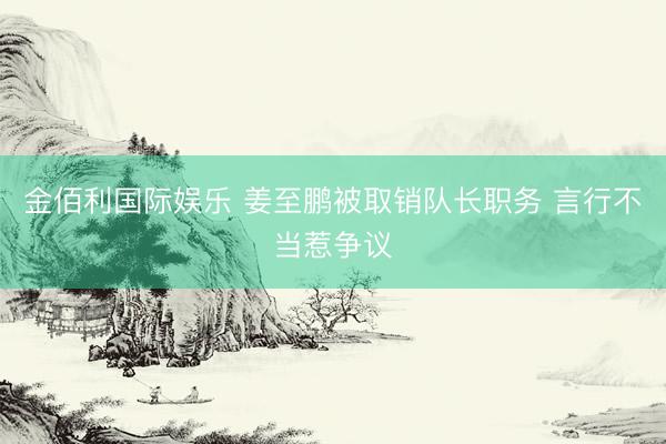 金佰利国际娱乐 姜至鹏被取销队长职务 言行不当惹争议