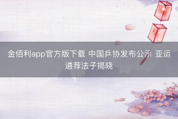 金佰利app官方版下载 中国乒协发布公示 亚运遴荐法子揭晓