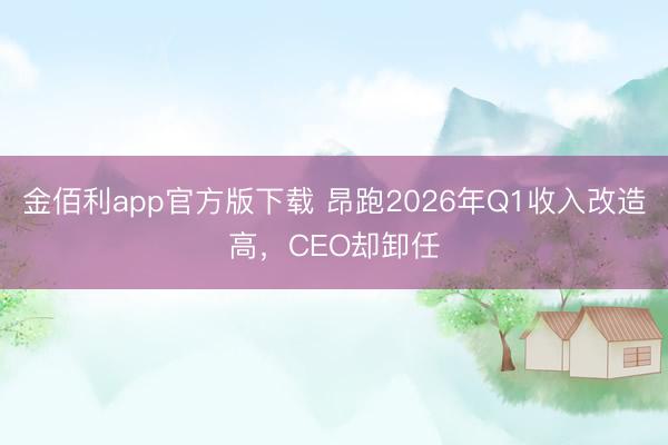 金佰利app官方版下载 昂跑2026年Q1收入改造高，CEO却卸任