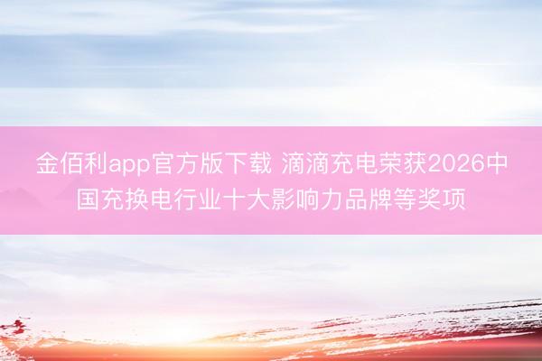 金佰利app官方版下载 滴滴充电荣获2026中国充换电行业十大影响力品牌等奖项
