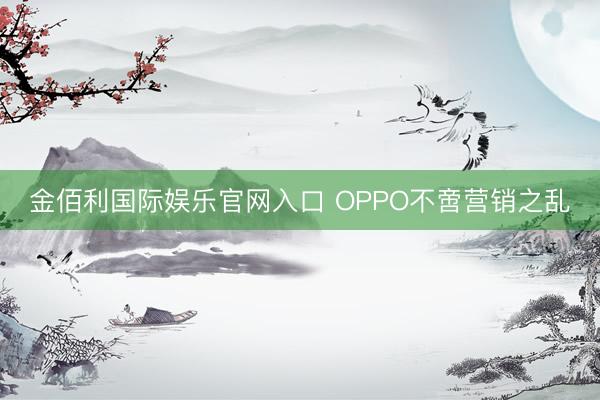 金佰利国际娱乐官网入口 OPPO不啻营销之乱