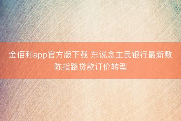 金佰利app官方版下载 东说念主民银行最新敷陈指路贷款订价转型