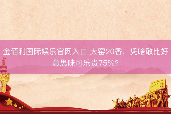 金佰利国际娱乐官网入口 大窑20香，凭啥敢比好意思味可乐贵75%？