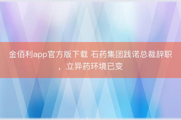金佰利app官方版下载 石药集团践诺总裁辞职，立异药环境已变