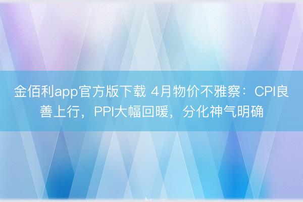 金佰利app官方版下载 4月物价不雅察：CPI良善上行，PPI大幅回暖，分化神气明确