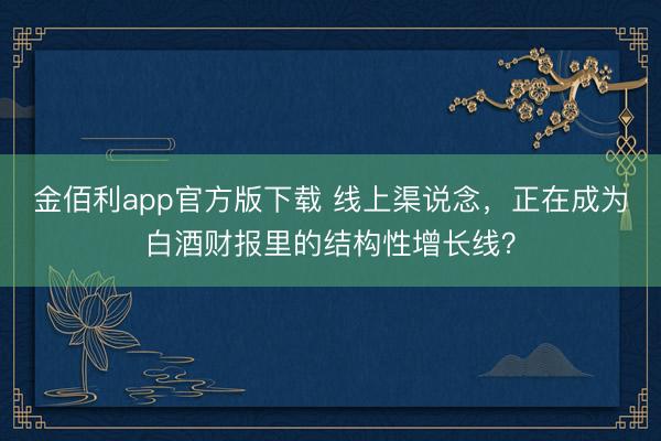 金佰利app官方版下载 线上渠说念，正在成为白酒财报里的结构性增长线？