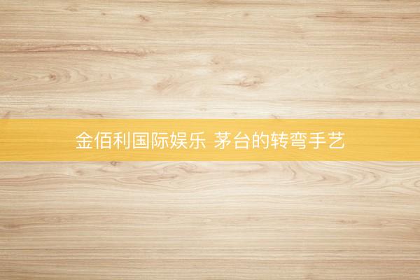 金佰利国际娱乐 茅台的转弯手艺