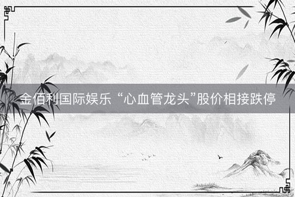 金佰利国际娱乐 “心血管龙头”股价相接跌停