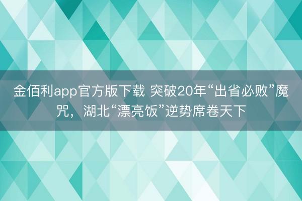 金佰利app官方版下载 突破20年“出省必败”魔咒，湖北“漂亮饭”逆势席卷天下