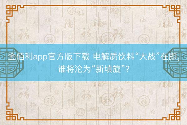 金佰利app官方版下载 电解质饮料“大战”在即，谁将沦为“新填旋”？