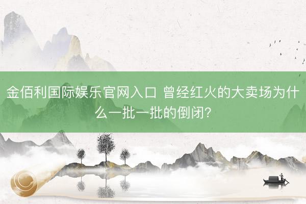 金佰利国际娱乐官网入口 曾经红火的大卖场为什么一批一批的倒闭？