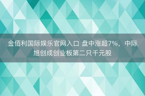 金佰利国际娱乐官网入口 盘中涨超7%，中际旭创成创业板第二只千元股
