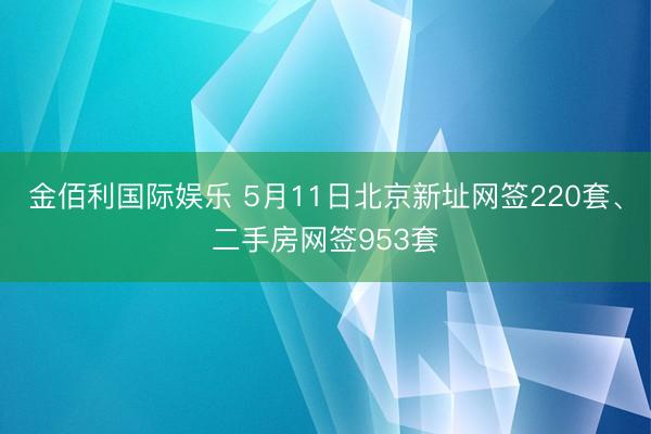 金佰利国际娱乐 5月11日北京新址网签220套、二手房网签953套