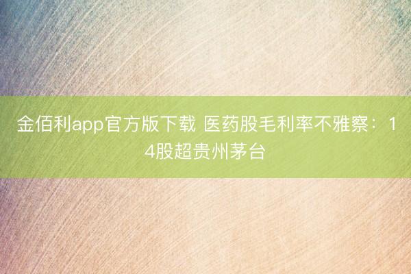 金佰利app官方版下载 医药股毛利率不雅察：14股超贵州茅台