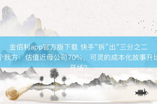 金佰利app官方版下载 快手“拆”出“三分之二”个我方：估值近母公司70%，可灵的成本化故事开场？