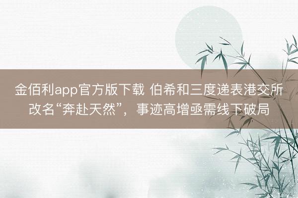 金佰利app官方版下载 伯希和三度递表港交所改名“奔赴天然”，事迹高增亟需线下破局