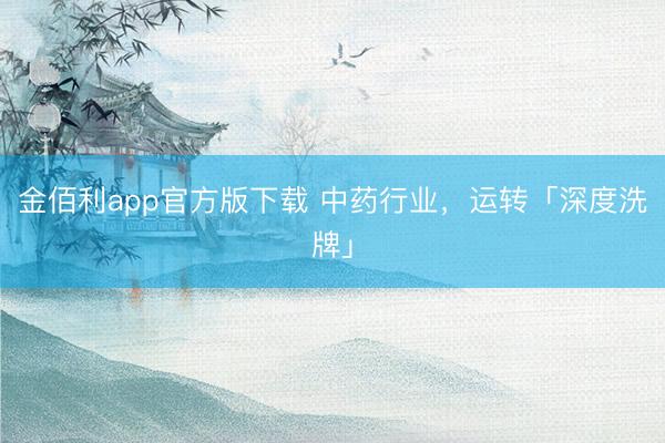 金佰利app官方版下载 中药行业，运转「深度洗牌」