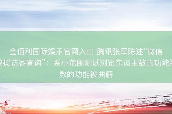 金佰利国际娱乐官网入口 腾讯张军陈述“微信或将救援访客查询”：系小范围测试浏览东谈主数的功能被曲解