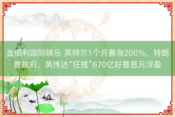 金佰利国际娱乐 英特尔1个月暴涨200%，特朗普政府、英伟达“狂揽”670亿好意思元浮盈