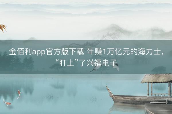 金佰利app官方版下载 年赚1万亿元的海力士，“盯上”了兴福电子