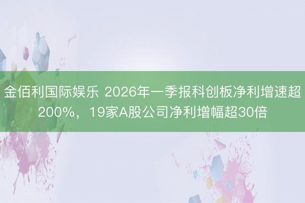金佰利国际娱乐 2026年一季报科创板净利增速超200%，19家A股公司净利增幅超30倍
