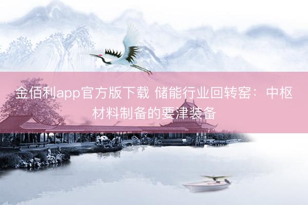金佰利app官方版下载 储能行业回转窑：中枢材料制备的要津装备