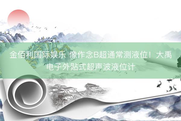 金佰利国际娱乐 像作念B超通常测液位！大禹电子外贴式超声波液位计