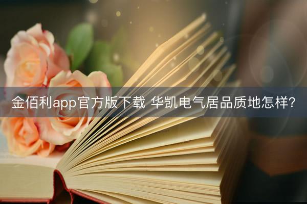 金佰利app官方版下载 华凯电气居品质地怎样？