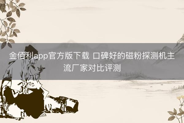 金佰利app官方版下载 口碑好的磁粉探测机主流厂家对比评测