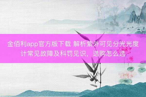 金佰利app官方版下载 解析紫外可见分光光度计常见故障及科罚见识，选购怎么选