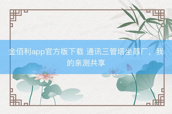 金佰利app官方版下载 通讯三管塔坐蓐厂，我的亲测共享