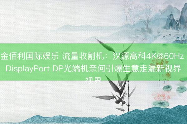 金佰利国际娱乐 流量收割机：汉源高科4K@60Hz DisplayPort DP光端机奈何引爆生意走漏新视界