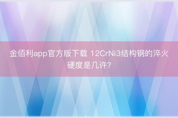 金佰利app官方版下载 12CrNi3结构钢的淬火硬度是几许？