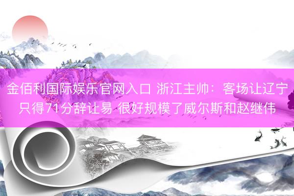 金佰利国际娱乐官网入口 浙江主帅：客场让辽宁只得71分辞让易 很好规模了威尔斯和赵继伟
