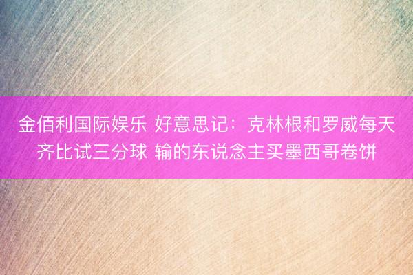 金佰利国际娱乐 好意思记：克林根和罗威每天齐比试三分球 输的东说念主买墨西哥卷饼
