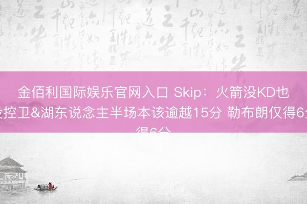 金佰利国际娱乐官网入口 Skip：火箭没KD也没控卫&湖东说念主半场本该逾越15分 勒布朗仅得6分