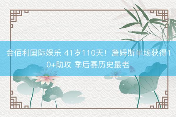 金佰利国际娱乐 41岁110天！詹姆斯半场获得10+助攻 季后赛历史最老