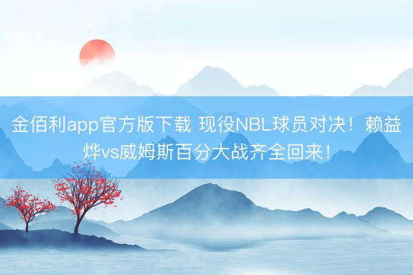 金佰利app官方版下载 现役NBL球员对决！赖益烨vs威姆斯百分大战齐全回来！