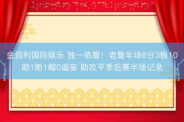 金佰利国际娱乐 独一依靠！老詹半场6分3板10助1断1帽0诞妄 助攻平季后赛半场记录