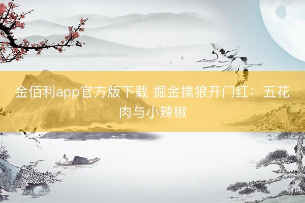 金佰利app官方版下载 掘金擒狼开门红：五花肉与小辣椒