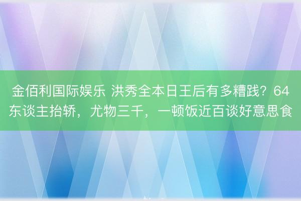 金佰利国际娱乐 洪秀全本日王后有多糟践？64东谈主抬轿，尤物三千，一顿饭近百谈好意思食