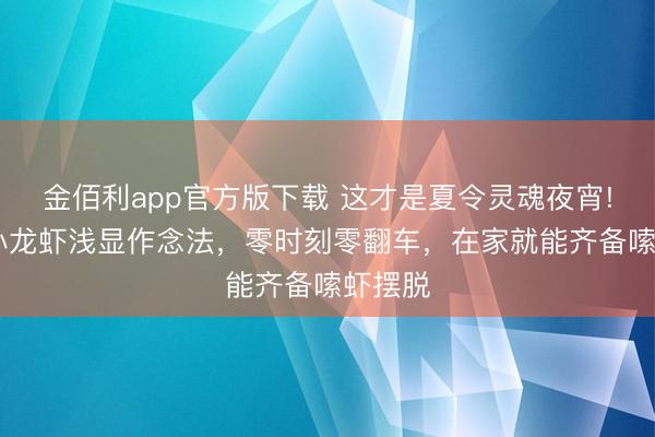 金佰利app官方版下载 这才是夏令灵魂夜宵! 麻辣小龙虾浅显作念法，零时刻零翻车，在家就能齐备嗦虾摆脱